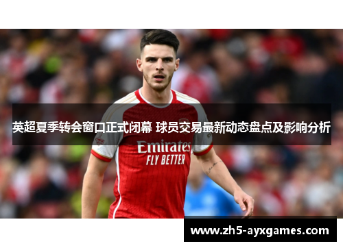英超夏季转会窗口正式闭幕 球员交易最新动态盘点及影响分析