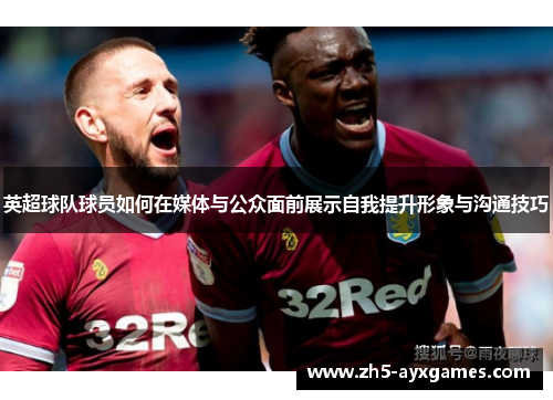 英超球队球员如何在媒体与公众面前展示自我提升形象与沟通技巧