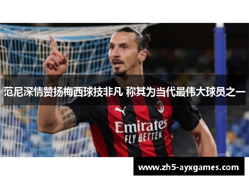 范尼深情赞扬梅西球技非凡 称其为当代最伟大球员之一