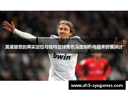 莫德里奇的真实定位与独特足球角色深度剖析与战术价值探讨