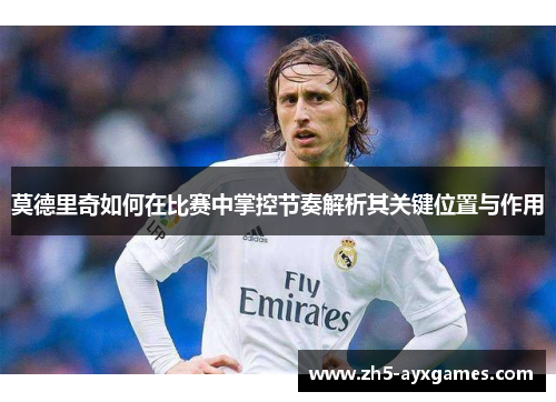 莫德里奇如何在比赛中掌控节奏解析其关键位置与作用