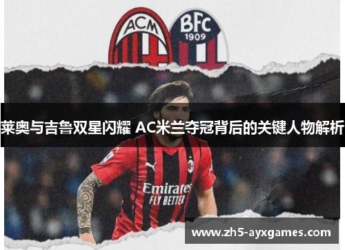 莱奥与吉鲁双星闪耀 AC米兰夺冠背后的关键人物解析