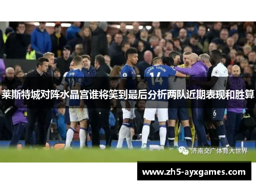 莱斯特城对阵水晶宫谁将笑到最后分析两队近期表现和胜算 莱斯特城对阵水晶宫谁将笑到最后分析两队近期表现和胜算