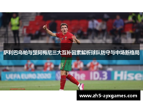 萨利巴乌帕与楚阿梅尼三大互补因素解析球队防守与中场新格局