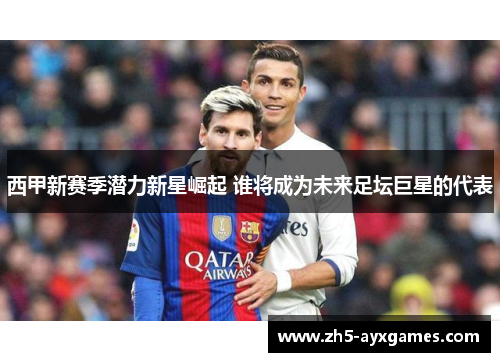 西甲新赛季潜力新星崛起 谁将成为未来足坛巨星的代表