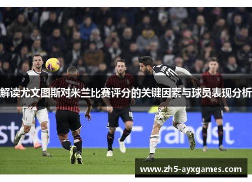 解读尤文图斯对米兰比赛评分的关键因素与球员表现分析 解读尤文图斯对米兰比赛评分的关键因素与球员表现分析
