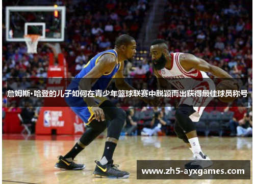 詹姆斯·哈登的儿子如何在青少年篮球联赛中脱颖而出获得最佳球员称号