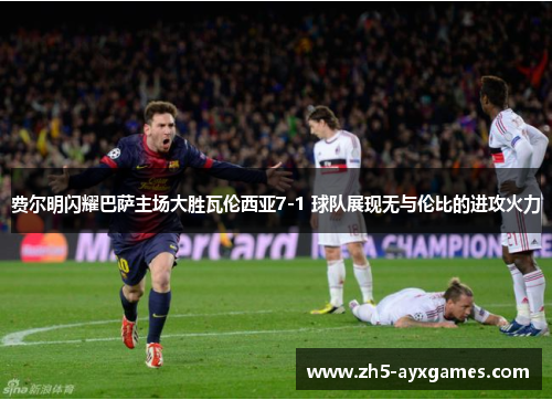 费尔明闪耀巴萨主场大胜瓦伦西亚7-1 球队展现无与伦比的进攻火力 费尔明闪耀巴萨主场大胜瓦伦西亚7-1 球队展现无与伦比的进攻火力