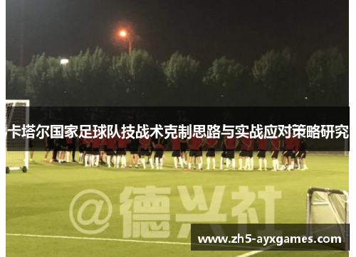 卡塔尔国家足球队技战术克制思路与实战应对策略研究 卡塔尔国家足球队技战术克制思路与实战应对策略研究