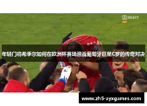 年轻门将希季尔如何在欧洲杯赛场迎战葡萄牙巨星C罗的传奇对决 年轻门将希季尔如何在欧洲杯赛场迎战葡萄牙巨星C罗的传奇对决