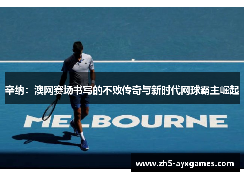 辛纳：澳网赛场书写的不败传奇与新时代网球霸主崛起