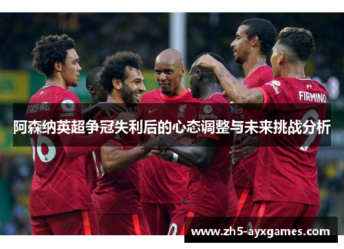 阿森纳英超争冠失利后的心态调整与未来挑战分析