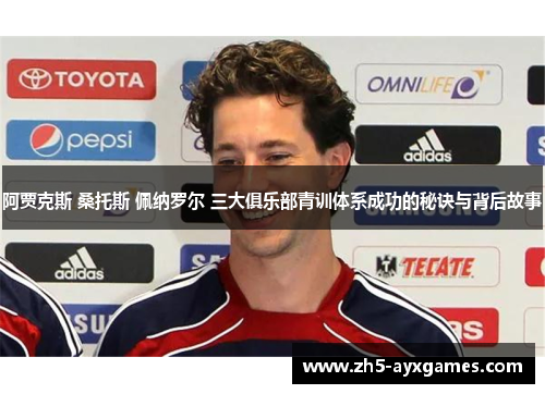 阿贾克斯 桑托斯 佩纳罗尔 三大俱乐部青训体系成功的秘诀与背后故事