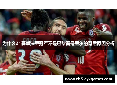 为什么21赛季法甲冠军不是巴黎而是里尔的背后原因分析 为什么21赛季法甲冠军不是巴黎而是里尔的背后原因分析