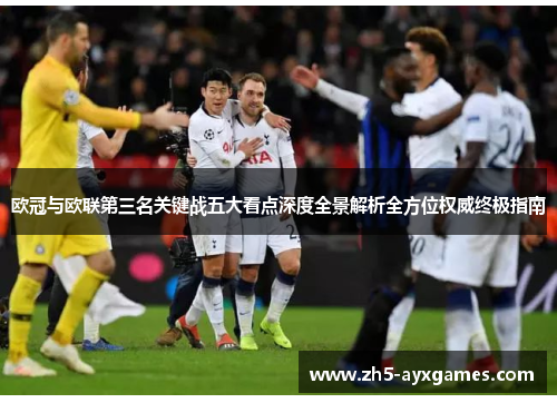 欧冠与欧联第三名关键战五大看点深度全景解析全方位权威终极指南