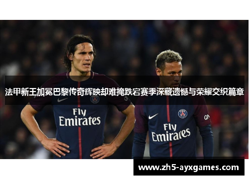 法甲新王加冕巴黎传奇辉映却难掩跌宕赛季深藏遗憾与荣耀交织篇章