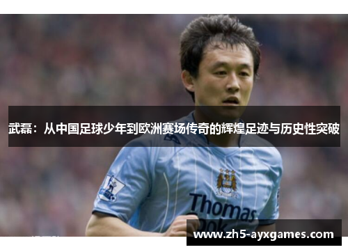 武磊:从中国足球少年到欧洲赛场传奇的辉煌足迹与历史性突破 武磊:从中国足球少年到欧洲赛场传奇的辉煌足迹与历史性突破