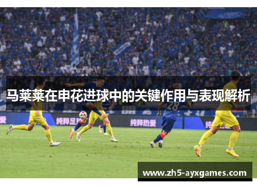 马莱莱在申花进球中的关键作用与表现解析