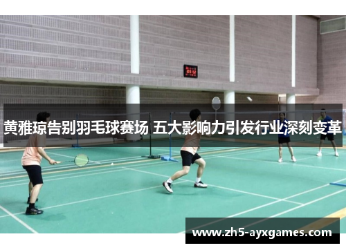 黄雅琼告别羽毛球赛场 五大影响力引发行业深刻变革