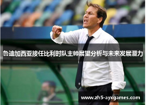 鲁迪加西亚接任比利时队主帅展望分析与未来发展潜力