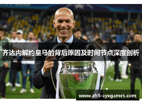 齐达内解约皇马的背后原因及时间节点深度剖析