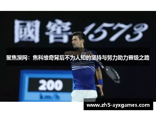 聚焦澳网：焦科维奇背后不为人知的坚持与努力助力晋级之路