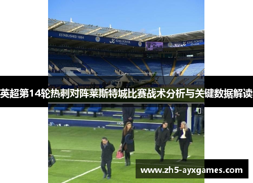 英超第14轮热刺对阵莱斯特城比赛战术分析与关键数据解读