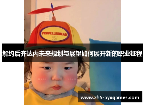 解约后齐达内未来规划与展望如何展开新的职业征程