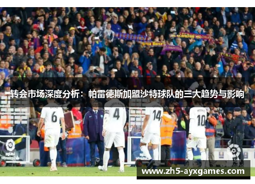 转会市场深度分析:帕雷德斯加盟沙特球队的三大趋势与影响 转会市场深度分析:帕雷德斯加盟沙特球队的三大趋势与影响