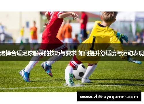 选择合适足球服装的技巧与要求 如何提升舒适度与运动表现