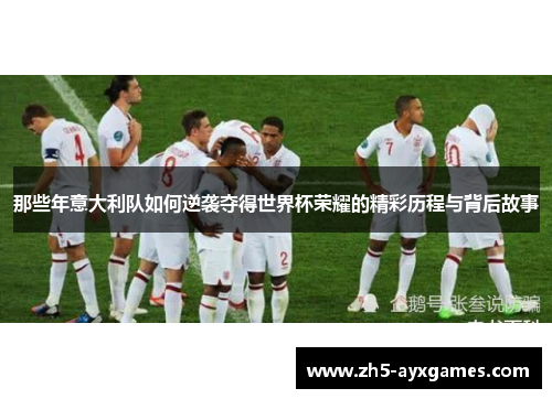 那些年意大利队如何逆袭夺得世界杯荣耀的精彩历程与背后故事