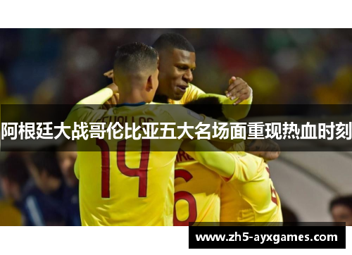 阿根廷大战哥伦比亚五大名场面重现热血时刻