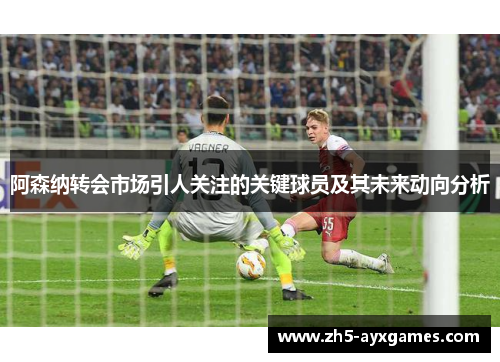 阿森纳转会市场引人关注的关键球员及其未来动向分析 阿森纳转会市场引人关注的关键球员及其未来动向分析