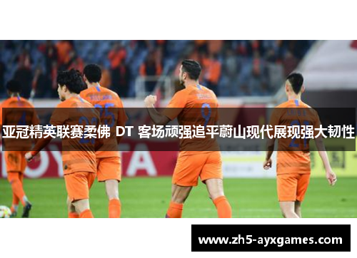 亚冠精英联赛柔佛 DT 客场顽强追平蔚山现代展现强大韧性