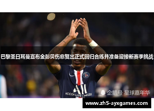 巴黎圣日耳曼宣布金彭贝伤愈复出正式回归合练并准备迎接新赛季挑战 巴黎圣日耳曼宣布金彭贝伤愈复出正式回归合练并准备迎接新赛季挑战