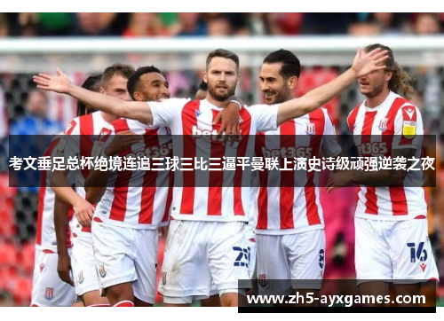 考文垂足总杯绝境连追三球三比三逼平曼联上演史诗级顽强逆袭之夜