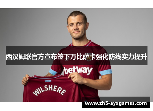 西汉姆联官方宣布签下万比萨卡强化防线实力提升