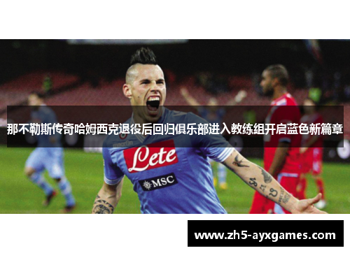 那不勒斯传奇哈姆西克退役后回归俱乐部进入教练组开启蓝色新篇章