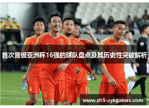 首次晋级亚洲杯16强的球队盘点及其历史性突破解析