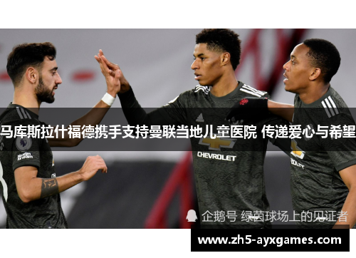 马库斯拉什福德携手支持曼联当地儿童医院 传递爱心与希望