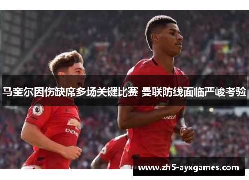 马奎尔因伤缺席多场关键比赛 曼联防线面临严峻考验