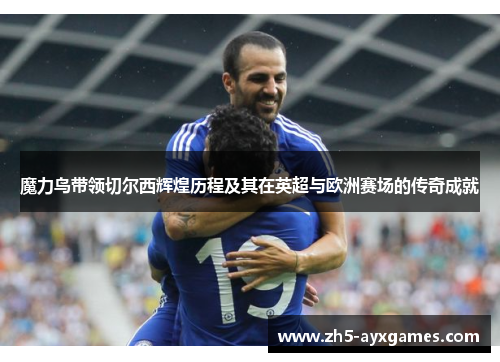 魔力鸟带领切尔西辉煌历程及其在英超与欧洲赛场的传奇成就