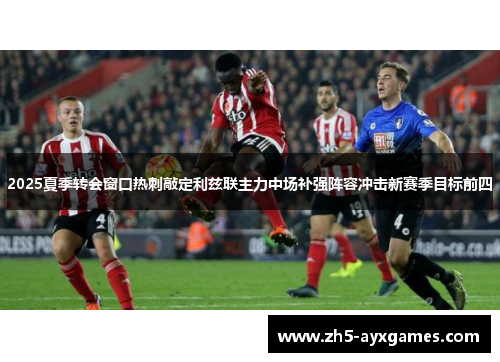 2025夏季转会窗口热刺敲定利兹联主力中场补强阵容冲击新赛季目标前四