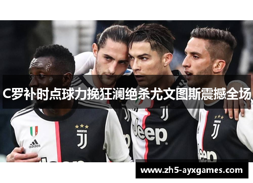 C罗补时点球力挽狂澜绝杀尤文图斯震撼全场