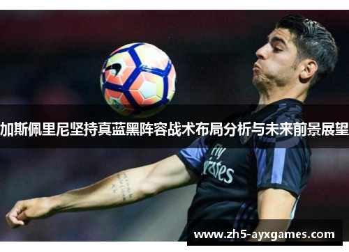 加斯佩里尼坚持真蓝黑阵容战术布局分析与未来前景展望