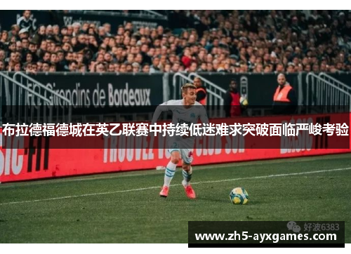 布拉德福德城在英乙联赛中持续低迷难求突破面临严峻考验
