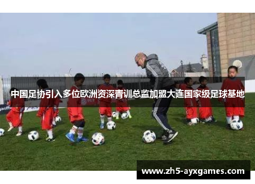 中国足协引入多位欧洲资深青训总监加盟大连国家级足球基地