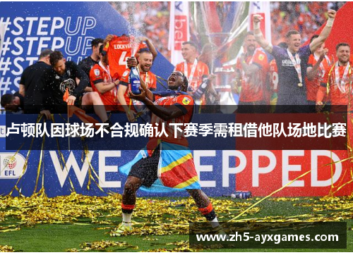 卢顿队因球场不合规确认下赛季需租借他队场地比赛 卢顿队因球场不合规确认下赛季需租借他队场地比赛