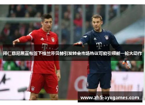 拜仁慕尼黑宣布签下格兰芬贝赫引发转会市场热议可能引领新一轮大动作